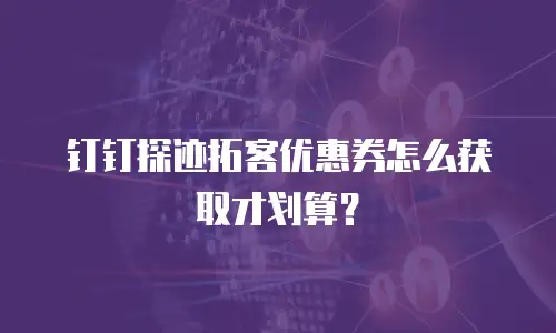 钉钉探迹拓客优惠券怎么获取才划算？