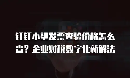 钉钉小望发票查验价格怎么查？企业财税数字化新解法
