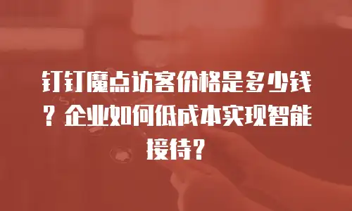 钉钉魔点访客价格是多少钱？企业如何低成本实现智能接待？
