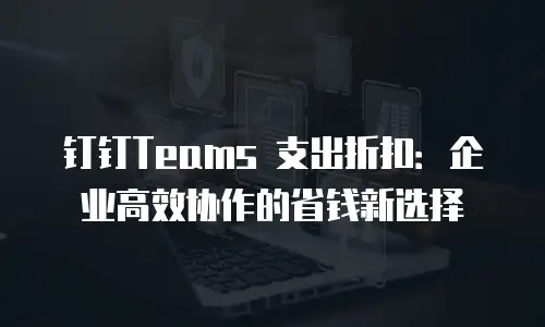 钉钉Teams 支出折扣：企业高效协作的省钱新选择