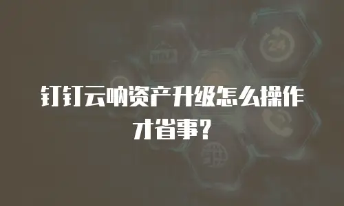 钉钉云呐资产升级怎么操作才省事？