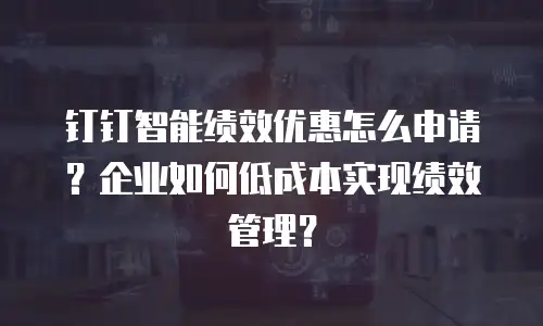 钉钉智能绩效优惠怎么申请？企业如何低成本实现绩效管理？