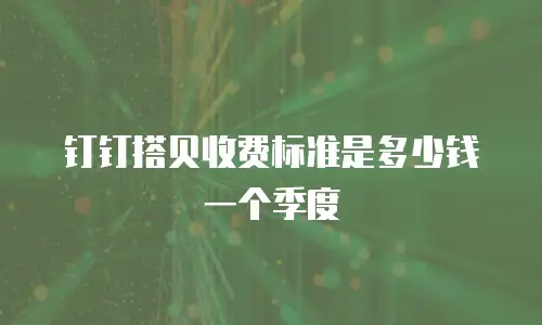 钉钉搭贝收费标准是多少钱一个季度
