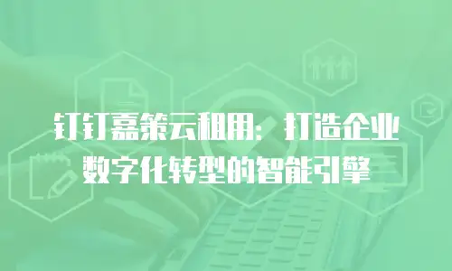 钉钉嘉策云租用：打造企业数字化转型的智能引擎