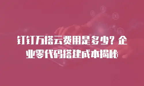 钉钉万搭云费用是多少？企业零代码搭建成本揭秘