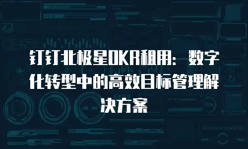 钉钉北极星OKR租用：数字化转型中的高效目标管理解决方案