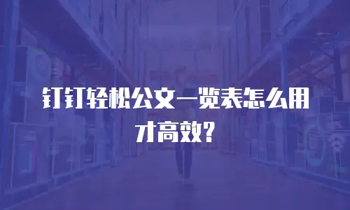 钉钉轻松公文一览表怎么用才高效？