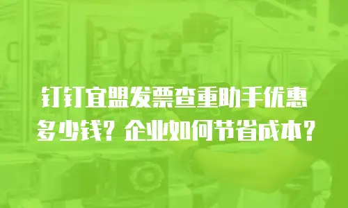 钉钉宜盟发票查重助手优惠多少钱？企业如何节省成本？
