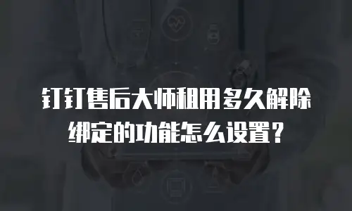钉钉售后大师租用多久解除绑定的功能怎么设置？