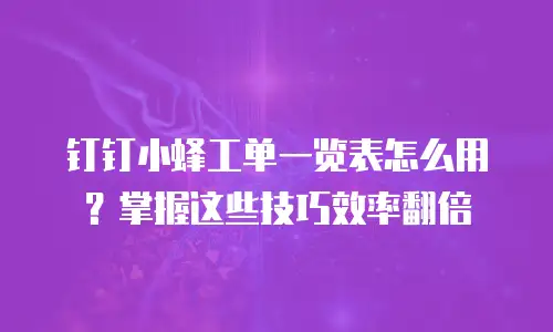 钉钉小蜂工单一览表怎么用？掌握这些技巧效率翻倍