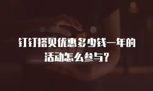 钉钉搭贝优惠多少钱一年的活动怎么参与？
