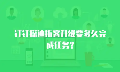钉钉探迹拓客升级要多久完成任务？