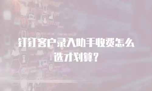 钉钉客户录入助手收费怎么选才划算？