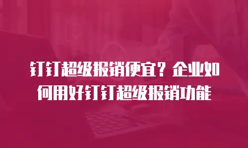 钉钉超级报销便宜？企业如何用好钉钉超级报销功能