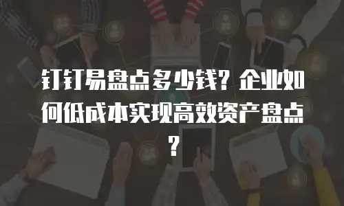 钉钉易盘点多少钱？企业如何低成本实现高效资产盘点？