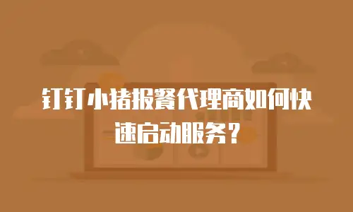 钉钉小猪报餐代理商如何快速启动服务？