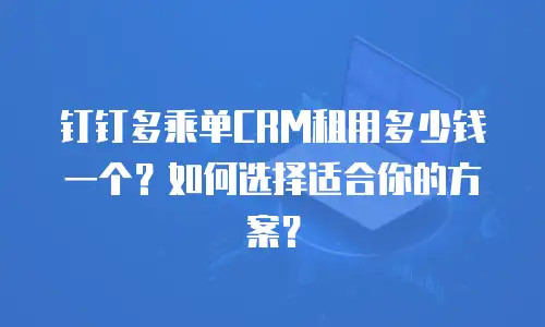 钉钉多乘单CRM租用多少钱一个？如何选择适合你的方案？