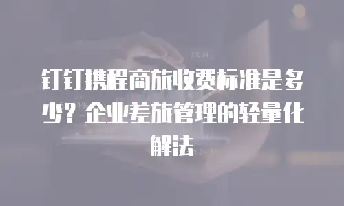 钉钉携程商旅收费标准是多少？企业差旅管理的轻量化解法