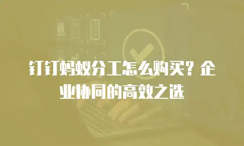 钉钉蚂蚁分工怎么购买？企业协同的高效之选