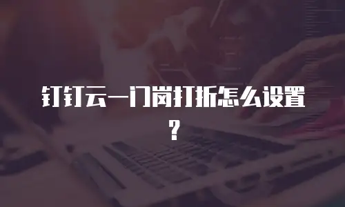 钉钉云一门岗打折怎么设置？