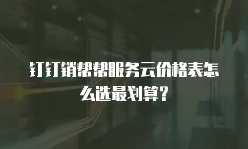 钉钉销帮帮服务云价格表怎么选最划算？