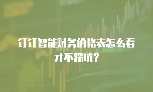 钉钉智能财务价格表怎么看才不踩坑？