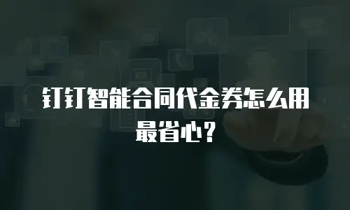 钉钉智能合同代金券怎么用最省心？