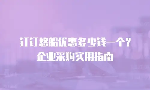 钉钉悠船优惠多少钱一个？企业采购实用指南