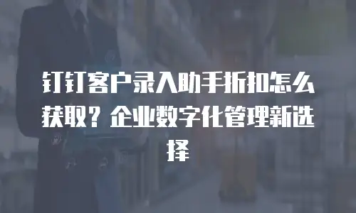 钉钉客户录入助手折扣怎么获取？企业数字化管理新选择