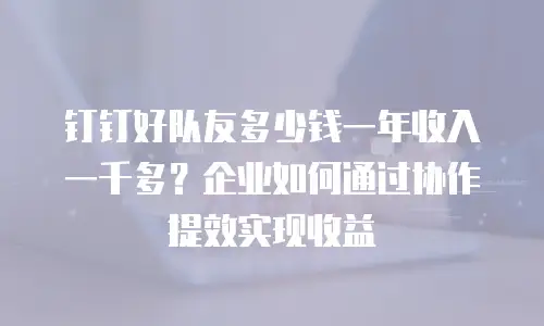 钉钉好队友多少钱一年收入一千多？企业如何通过协作提效实现收益
