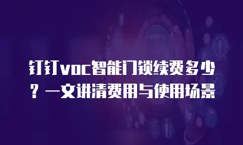 钉钉voc智能门锁续费多少？一文讲清费用与使用场景