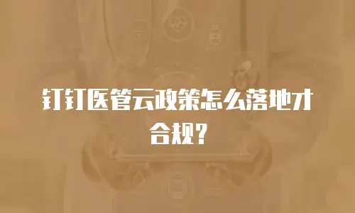 钉钉医管云政策怎么落地才合规？