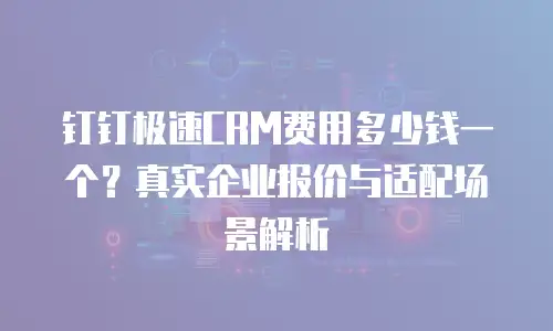 钉钉极速CRM费用多少钱一个？真实企业报价与适配场景解析