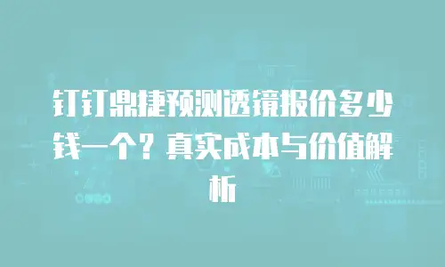 钉钉鼎捷预测透镜报价多少钱一个？真实成本与价值解析