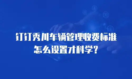 钉钉秀川车辆管理收费标准怎么设置才科学？
