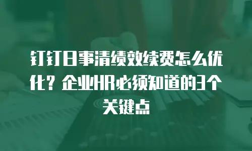 钉钉日事清绩效续费怎么优化？企业HR必须知道的3个关键点