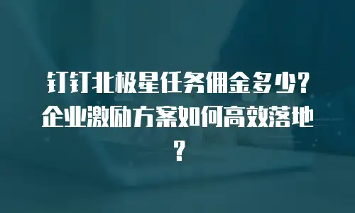 钉钉北极星任务佣金多少？企业激励方案如何高效落地？