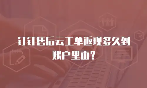 钉钉售后云工单返现多久到账户里面？