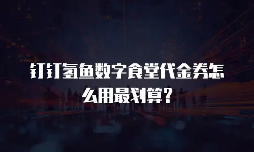 钉钉氢鱼数字食堂代金券怎么用最划算？