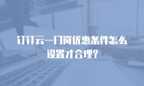 钉钉云一门岗优惠条件怎么设置才合理？