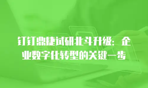 钉钉鼎捷试研北斗升级：企业数字化转型的关键一步