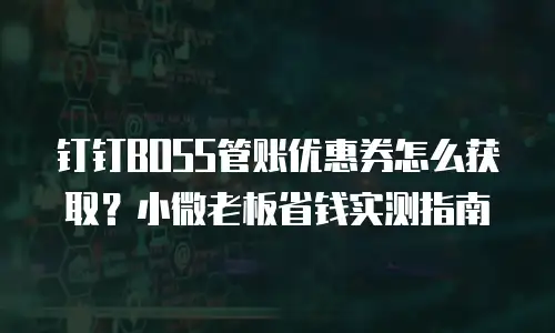 钉钉BOSS管账优惠券怎么获取？小微老板省钱实测指南