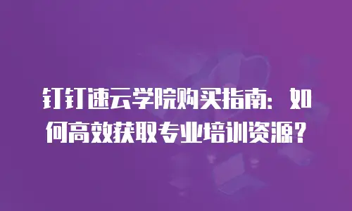 钉钉速云学院购买指南：如何高效获取专业培训资源？