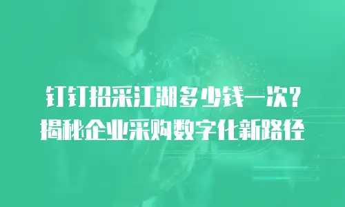 钉钉招采江湖多少钱一次？揭秘企业采购数字化新路径