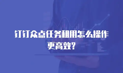 钉钉众点任务租用怎么操作更高效？