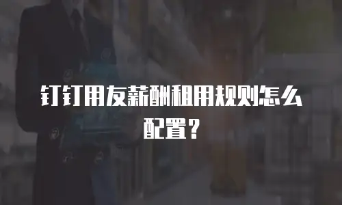 钉钉用友薪酬租用规则怎么配置？