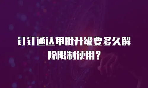 钉钉通达审批升级要多久解除限制使用？