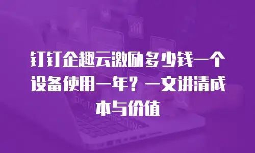 钉钉企趣云激励多少钱一个设备使用一年？一文讲清成本与价值