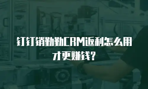 钉钉销勤勤CRM返利怎么用才更赚钱？