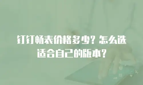 钉钉畅表价格多少？怎么选适合自己的版本？